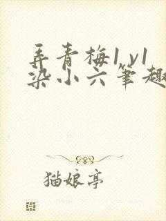 弄青梅1 v1染小六笔趣阁