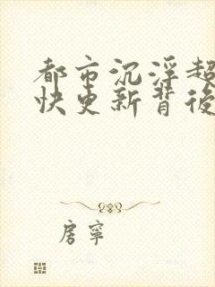 都市沉浮超前超快更新背后原因