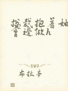 总裁抱着她边开会边做h