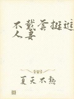 不戴套挺进朋友人妻