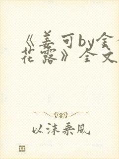 《姜可by金银花露》全文免费阅读