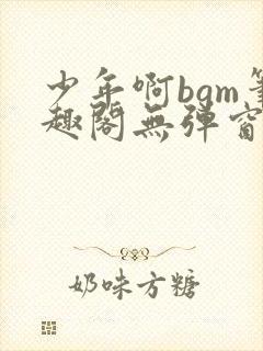 少年啊bgm笔趣阁无弹窗免费