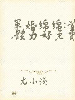 军婚绵绵:首长,体力好免费阅读