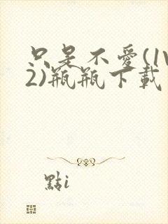 只是不爱(1V2)瓶瓶下载