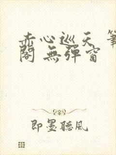 赤心巡天 笔趣阁 无弹窗