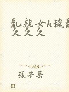 乱亲女h秽乱长久久久