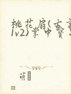 桃花扇(古言,1v2)掌中宝串串