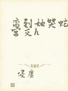 脔到她哭蛇双根宫交h封面