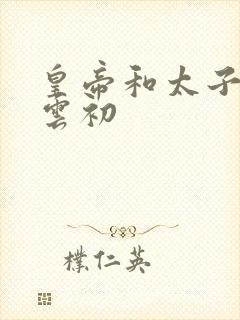 皇帝和太子妃h云初