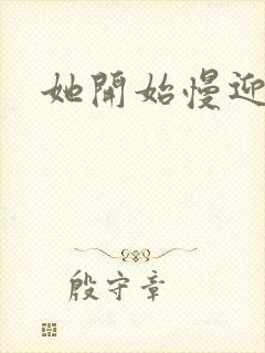 她开始慢迎迎合