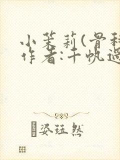 小茉莉(骨科)作者:千帆过尽