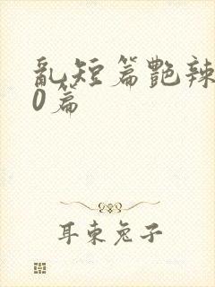 乱短篇艳辣500篇