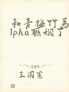和青梅竹马的alpha联姻了