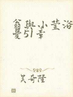 翁与小莹浴室欢爱51章