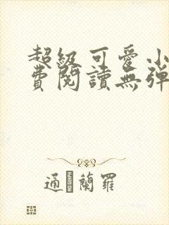 超级可爱小说免费阅读无弹窗笔趣