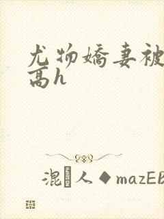 尤物娇妻被np高h
