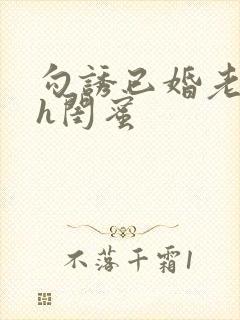 勾诱已婚老男人h闺蜜
