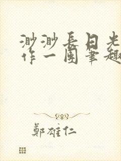 渺渺长日光阴乱作一团笔趣阁光阴似箭
