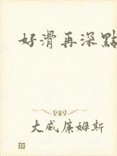 好滑再深点