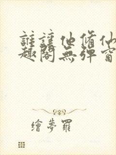 谁让他修仙的笔趣阁无弹窗