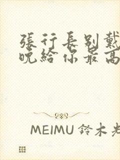 张行长别戴了今晚给你最高的待遇