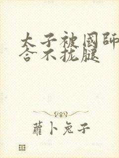 太子被国师c到合不拢腿