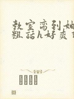 教室脔到她哭h粗话h好爽视频封面