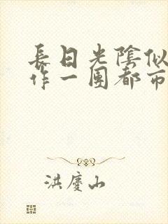 长日光阴似箭乱作一团都市言情