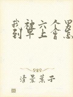 我被六个男人躁到早上会怎么样