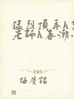 猛烈顶弄h禁欲老师h春潮小说