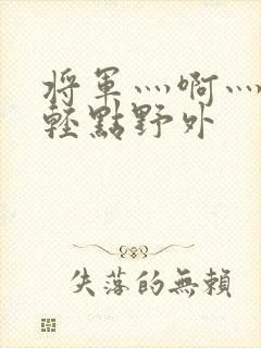 将军灬啊灬啊灬轻点野外