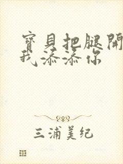 宝贝把腿开大让我添添你