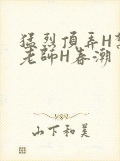 猛烈顶弄H禁欲老师H春潮