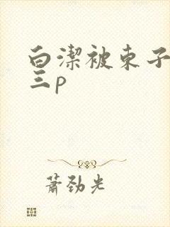 白洁被东子老二三p