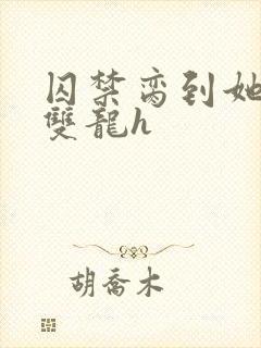 囚禁脔到她哭h双龙h