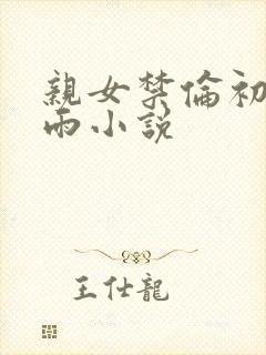 亲女禁伦初尝云雨小说
