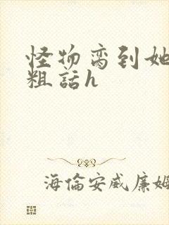 怪物脔到她哭h粗话h