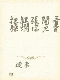 把腿张开看老子臊烂你免费封面