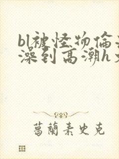 bl被怪物伦流澡到高潮h文封面