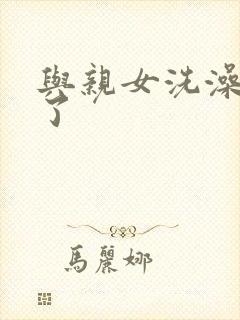 与亲女洗澡时伦了