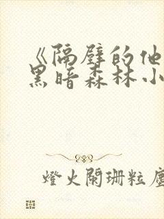 《隔壁的他by黑暗森林小说笔趣》