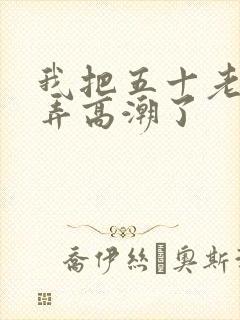 我把五十老女人弄高潮了