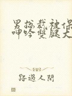 男总裁被保镖c呻吟双腿大张bl