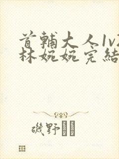 首辅大人1v2林婉婉完结了吗