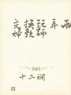 交换玩弄两个美妇教师