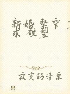 新婚 紧窄 哀求 破裂