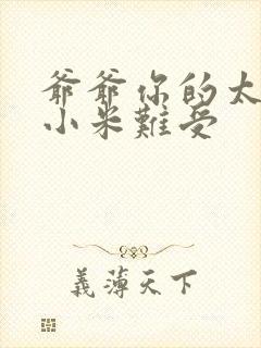 爷爷你的太大了小米难受