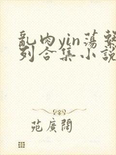 乱肉yin荡系列合集小说