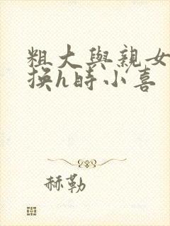 粗大与亲女伦交换h时小喜
