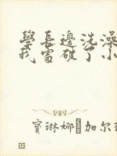 学长边洗澡边把我处破了小说